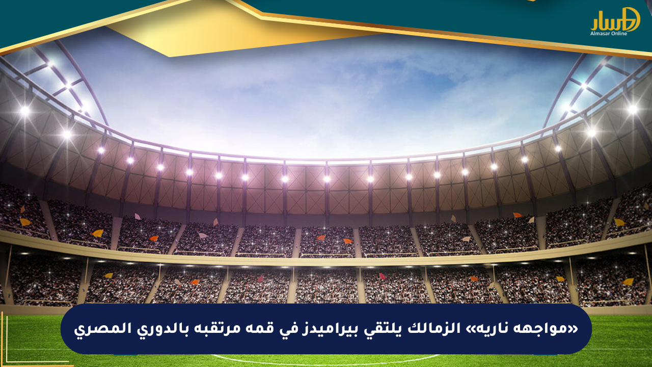 «مواجهة نارية» الزمالك يلتقي بيراميدز في قمة مرتقبة بالدوري المصري